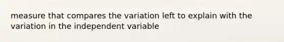 measure that compares the variation left to explain with the variation in the independent variable