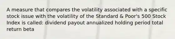 A measure that compares the volatility associated with a specific stock issue with the volatility of the Standard & Poor's 500 Stock Index is called: dividend payout annualized holding period total return beta