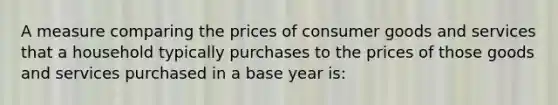 A measure comparing the prices of consumer goods and services that a household typically purchases to the prices of those goods and services purchased in a base year is: