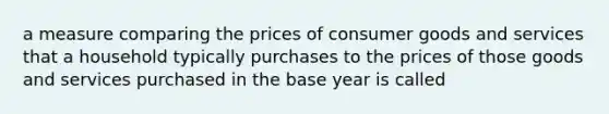 a measure comparing the prices of consumer goods and services that a household typically purchases to the prices of those goods and services purchased in the base year is called