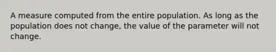 A measure computed from the entire population. As long as the population does not change, the value of the parameter will not change.