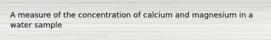 A measure of the concentration of calcium and magnesium in a water sample