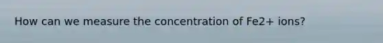 How can we measure the concentration of Fe2+ ions?