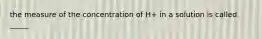 the measure of the concentration of H+ in a solution is called _____