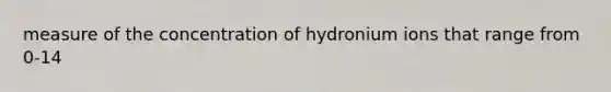 measure of the concentration of hydronium ions that range from 0-14