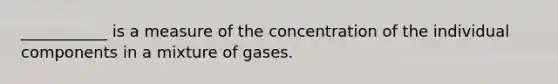 ___________ is a measure of the concentration of the individual components in a mixture of gases.