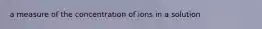 a measure of the concentration of ions in a solution