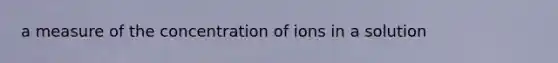 a measure of the concentration of ions in a solution