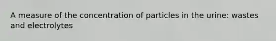 A measure of the concentration of particles in the urine: wastes and electrolytes