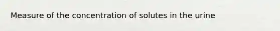 Measure of the concentration of solutes in the urine