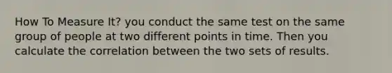 How To Measure It? you conduct the same test on the same group of people at two different points in time. Then you calculate the correlation between the two sets of results.