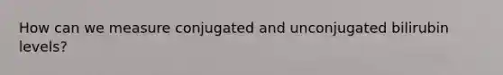How can we measure conjugated and unconjugated bilirubin levels?