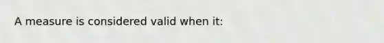 A measure is considered valid when it: