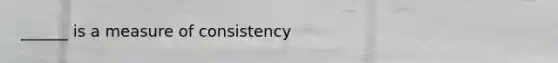 ______ is a measure of consistency