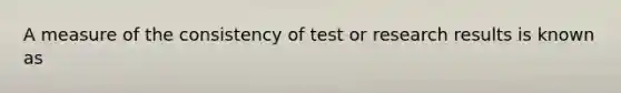 A measure of the consistency of test or research results is known as