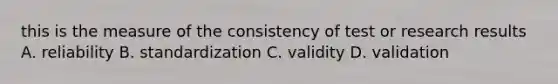 this is the measure of the consistency of test or research results A. reliability B. standardization C. validity D. validation