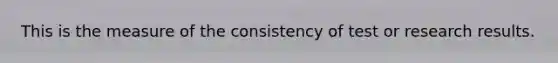 This is the measure of the consistency of test or research results.