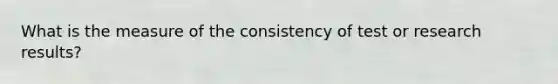 What is the measure of the consistency of test or research results?