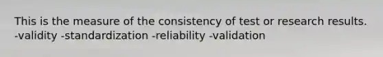 This is the measure of the consistency of test or research results. -validity -standardization -reliability -validation