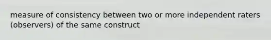 measure of consistency between two or more independent raters (observers) of the same construct