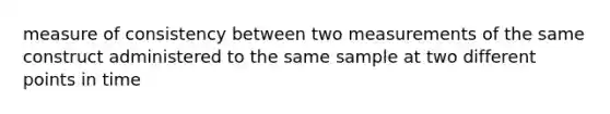 measure of consistency between two measurements of the same construct administered to the same sample at two different points in time