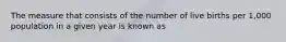 The measure that consists of the number of live births per 1,000 population in a given year is known as