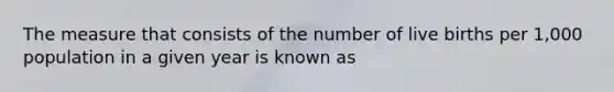 The measure that consists of the number of live births per 1,000 population in a given year is known as