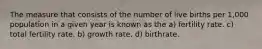 The measure that consists of the number of live births per 1,000 population in a given year is known as the a) fertility rate. c) total fertility rate. b) growth rate. d) birthrate.