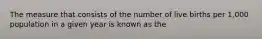 The measure that consists of the number of live births per 1,000 population in a given year is known as the