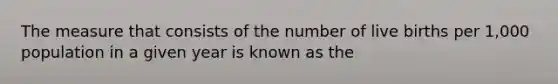 The measure that consists of the number of live births per 1,000 population in a given year is known as the