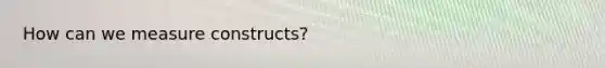 How can we measure constructs?