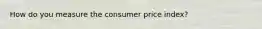 How do you measure the consumer price index?