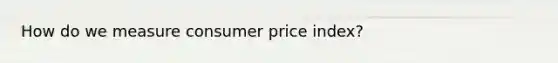 How do we measure consumer price index?