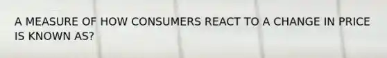 A MEASURE OF HOW CONSUMERS REACT TO A CHANGE IN PRICE IS KNOWN AS?