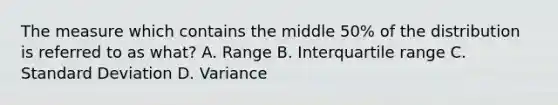 The measure which contains the middle 50% of the distribution is referred to as what? A. Range B. Interquartile range C. Standard Deviation D. Variance