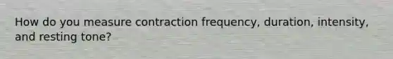 How do you measure contraction frequency, duration, intensity, and resting tone?