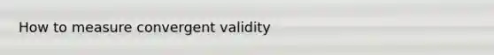 How to measure convergent validity