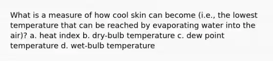 What is a measure of how cool skin can become (i.e., the lowest temperature that can be reached by evaporating water into the air)? a. heat index b. dry-bulb temperature c. dew point temperature d. wet-bulb temperature