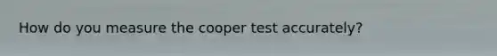 How do you measure the cooper test accurately?