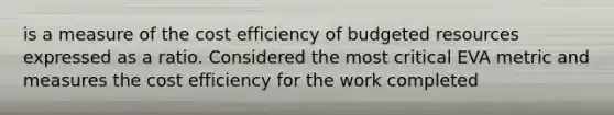 is a measure of the cost efficiency of budgeted resources expressed as a ratio. Considered the most critical EVA metric and measures the cost efficiency for the work completed