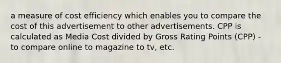 a measure of cost efficiency which enables you to compare the cost of this advertisement to other advertisements. CPP is calculated as Media Cost divided by Gross Rating Points (CPP) - to compare online to magazine to tv, etc.