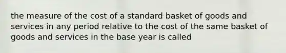 the measure of the cost of a standard basket of goods and services in any period relative to the cost of the same basket of goods and services in the base year is called