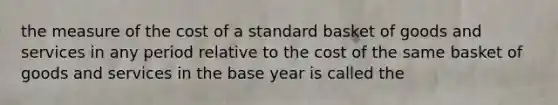 the measure of the cost of a standard basket of goods and services in any period relative to the cost of the same basket of goods and services in the base year is called the