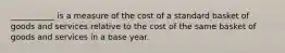 ___________ is a measure of the cost of a standard basket of goods and services relative to the cost of the same basket of goods and services in a base year.