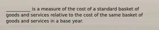 ___________ is a measure of the cost of a standard basket of goods and services relative to the cost of the same basket of goods and services in a base year.