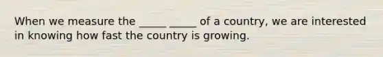 When we measure the _____ _____ of a country, we are interested in knowing how fast the country is growing.