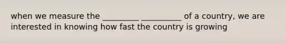 when we measure the _________ __________ of a country, we are interested in knowing how fast the country is growing