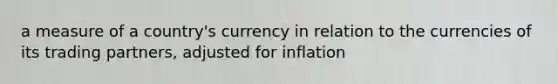 a measure of a country's currency in relation to the currencies of its trading partners, adjusted for inflation