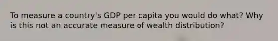 To measure a country's GDP per capita you would do what? Why is this not an accurate measure of wealth distribution?