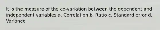 It is the measure of the co-variation between the dependent and independent variables a. Correlation b. Ratio c. Standard error d. Variance